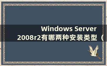 Windows Server 2008r2有哪两种安装类型（Windows安装类型包括典型安装）